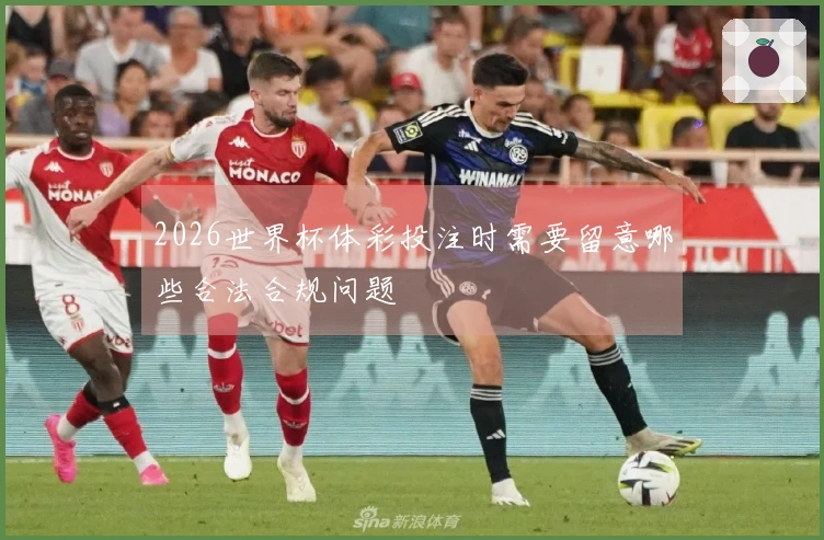 2026世界杯体彩投注时需要留意哪些合法合规问题