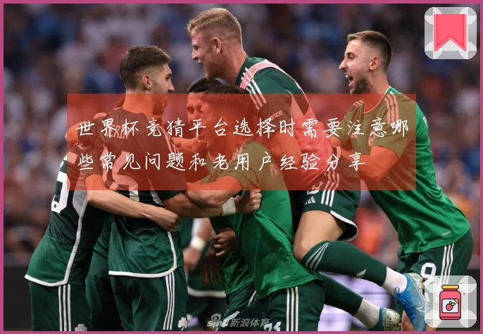 世界杯竞猜平台选择时需要注意哪些常见问题和老用户经验分享