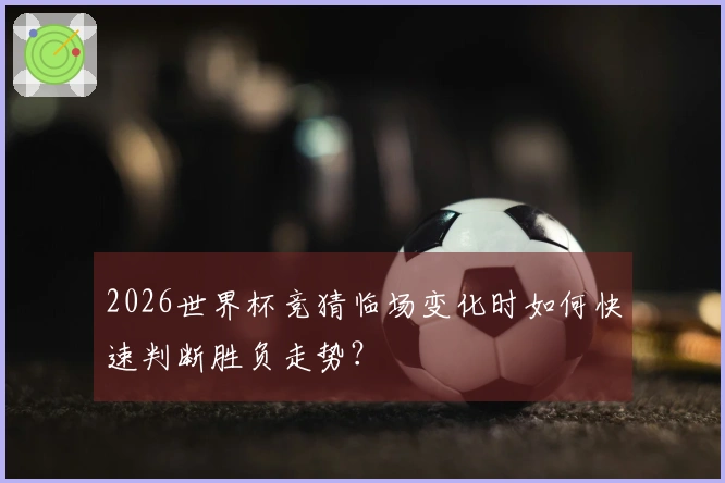 2026世界杯竞猜临场变化时如何快速判断胜负走势？