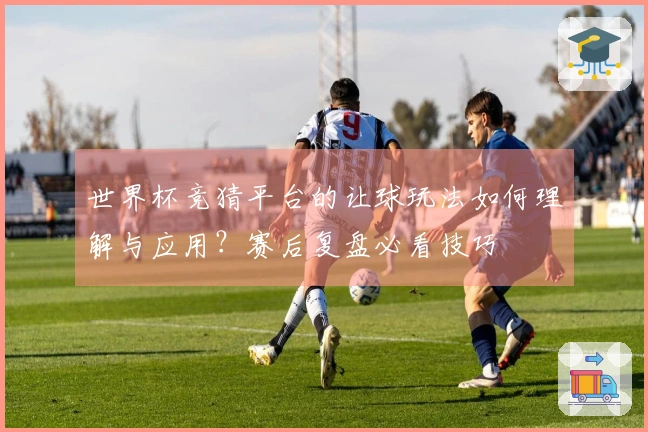 世界杯竞猜平台的让球玩法如何理解与应用？赛后复盘必看技巧