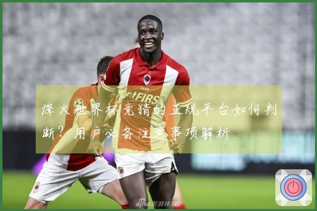 烽火世界杯竞猜的正规平台如何判断？用户必备注意事项解析