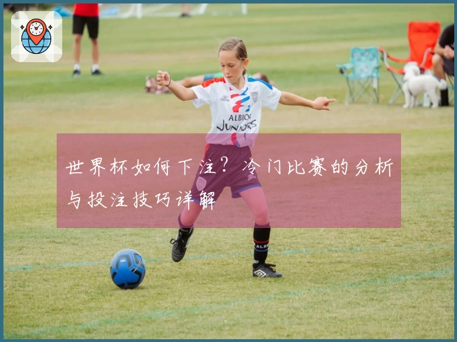 世界杯如何下注？冷门比赛的分析与投注技巧详解