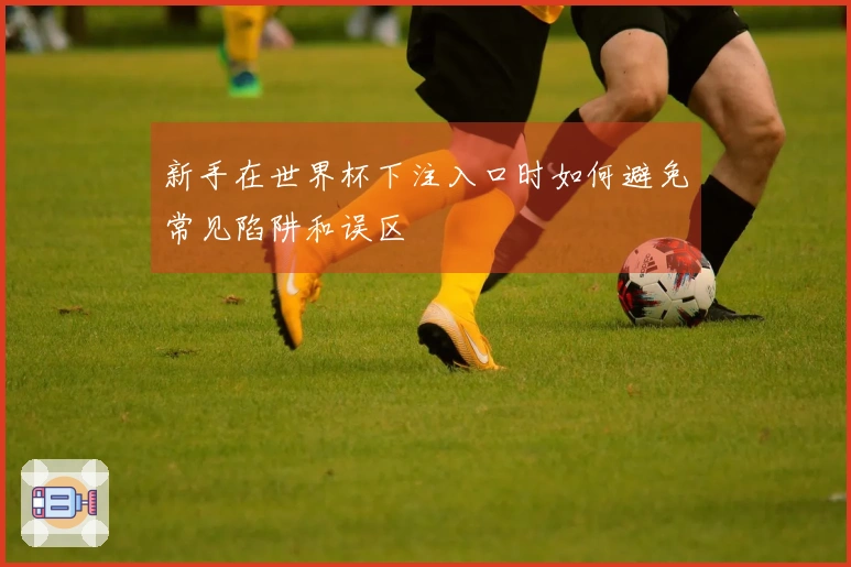 新手在世界杯下注入口时如何避免常见陷阱和误区