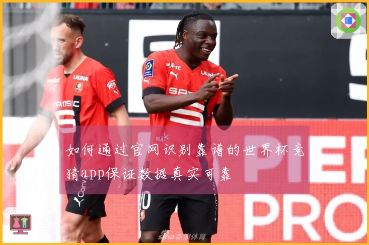 如何通过官网识别靠谱的世界杯竞猜app保证数据真实可靠
