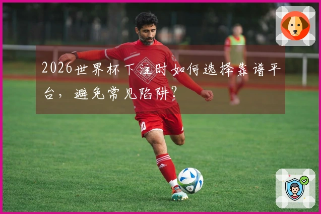 2026世界杯下注时如何选择靠谱平台，避免常见陷阱？