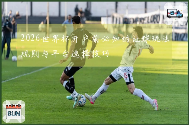 2026世界杯开户前必知的让球玩法规则与平台选择技巧