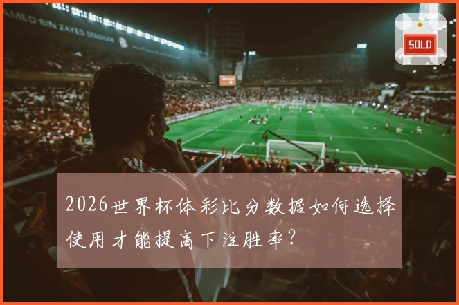 2026世界杯体彩比分数据如何选择使用才能提高下注胜率？
