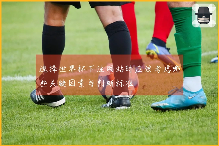 选择世界杯下注网站时应该考虑哪些关键因素与判断标准