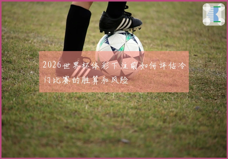 2026世界杯体彩下注前如何评估冷门比赛的胜算和风险