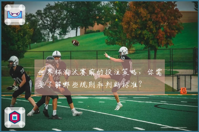 世界杯淘汰赛前的投注策略，你需要了解哪些规则和判断标准？