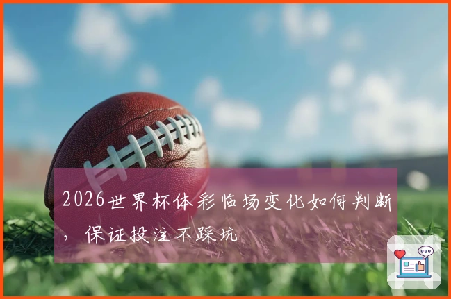 2026世界杯体彩临场变化如何判断，保证投注不踩坑