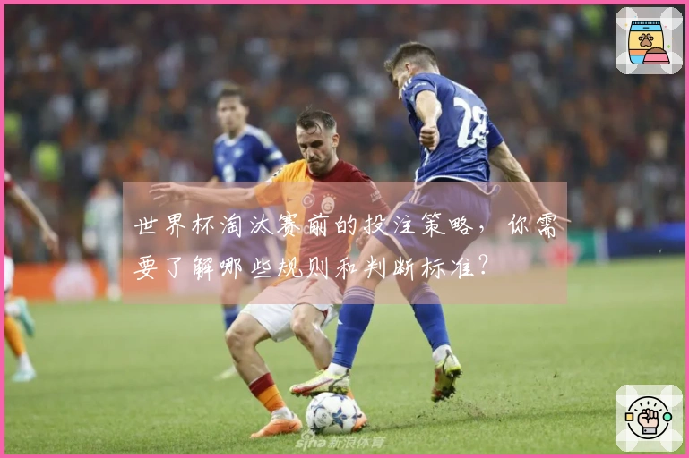 世界杯淘汰赛前的投注策略，你需要了解哪些规则和判断标准？
