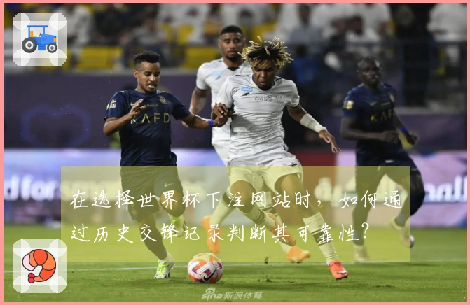 在选择世界杯下注网站时，如何通过历史交锋记录判断其可靠性？