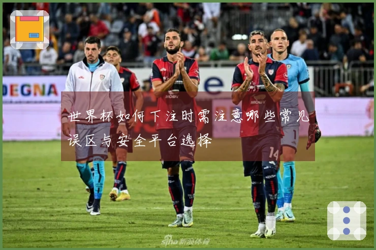 世界杯如何下注时需注意哪些常见误区与安全平台选择‍
