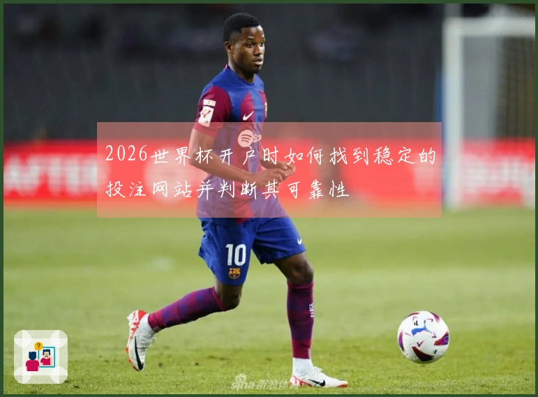 2026世界杯开户时如何找到稳定的投注网站并判断其可靠性