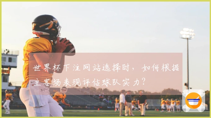 世界杯下注网站选择时，如何根据主客场表现评估球队实力？