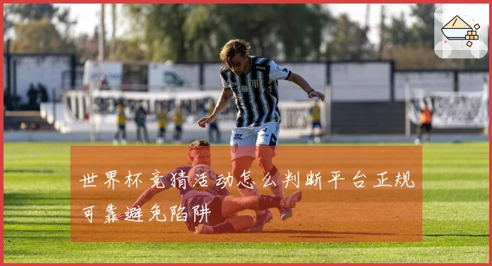 世界杯竞猜活动怎么判断平台正规可靠避免陷阱