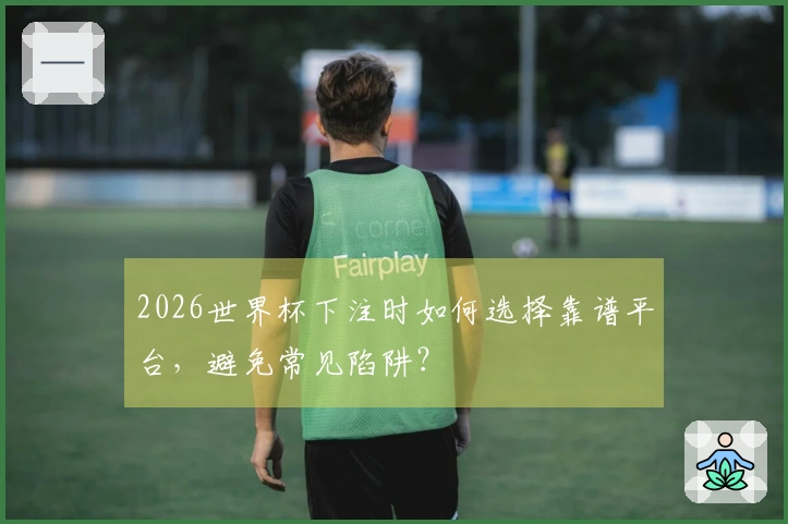 2026世界杯下注时如何选择靠谱平台，避免常见陷阱？