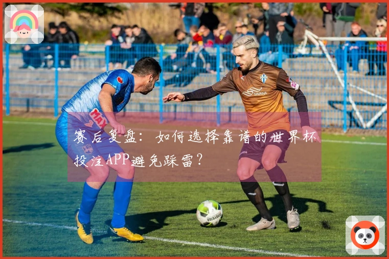 赛后复盘：如何选择靠谱的世界杯投注APP避免踩雷？