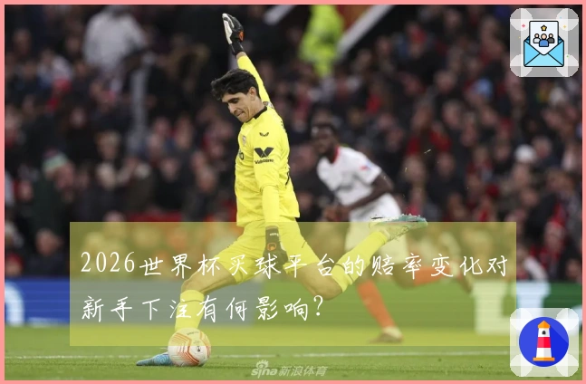 2026世界杯买球平台的赔率变化对新手下注有何影响？