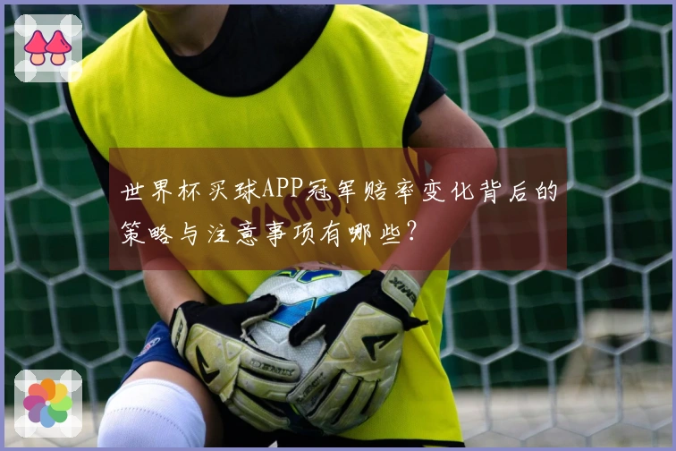 世界杯买球APP冠军赔率变化背后的策略与注意事项有哪些？