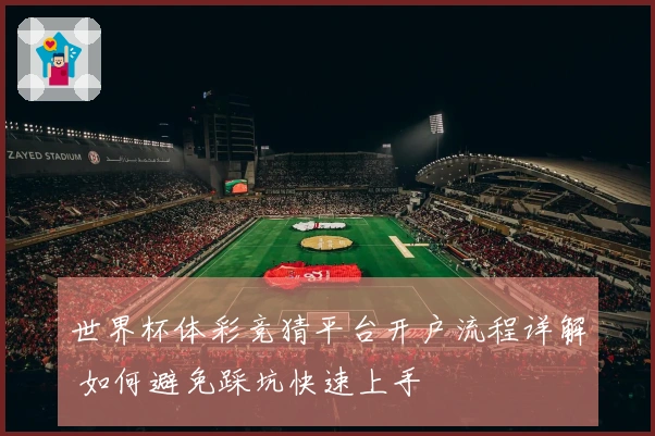 世界杯体彩竞猜平台开户流程详解 如何避免踩坑快速上手