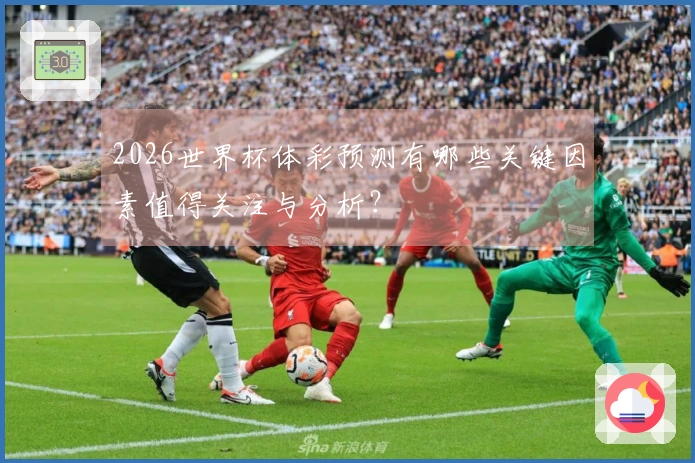 2026世界杯体彩预测有哪些关键因素值得关注与分析？