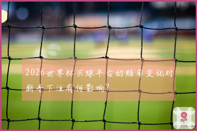 2026世界杯买球平台的赔率变化对新手下注有何影响？