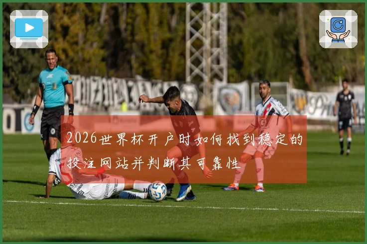 2026世界杯开户时如何找到稳定的投注网站并判断其可靠性
