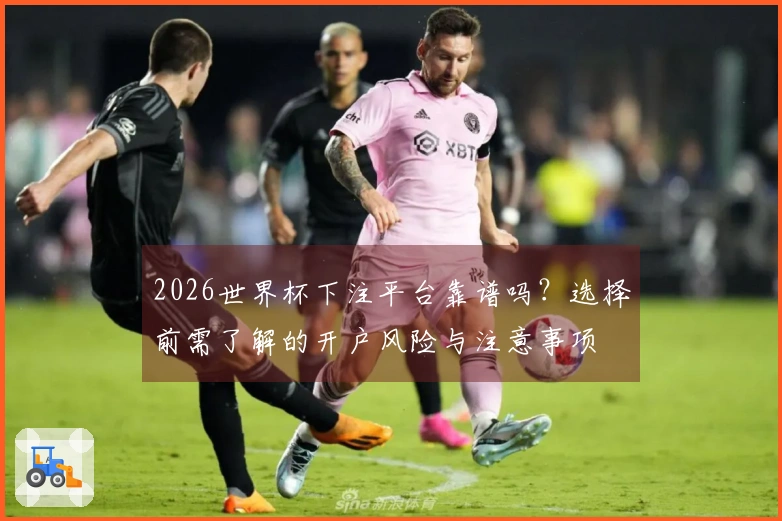 2026世界杯下注平台靠谱吗？选择前需了解的开户风险与注意事项