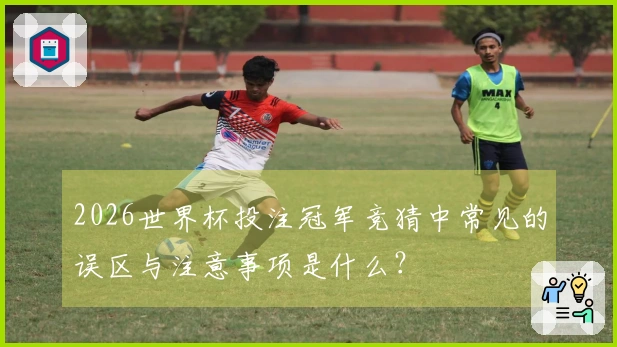 2026世界杯投注冠军竞猜中常见的误区与注意事项是什么？
