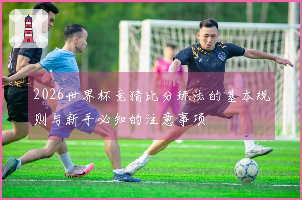 2026世界杯竞猜比分玩法的基本规则与新手必知的注意事项