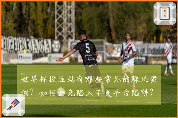 世界杯投注站有哪些常见的踩坑案例？如何避免陷入不良平台陷阱？