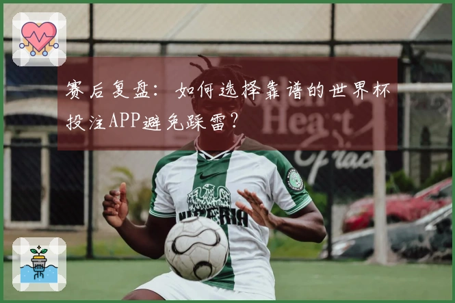 赛后复盘：如何选择靠谱的世界杯投注APP避免踩雷？
