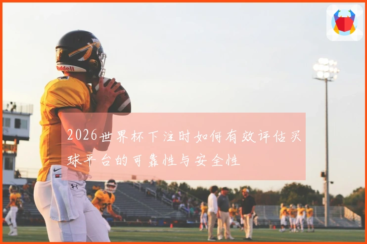 2026世界杯下注时如何有效评估买球平台的可靠性与安全性