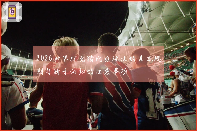 2026世界杯竞猜比分玩法的基本规则与新手必知的注意事项