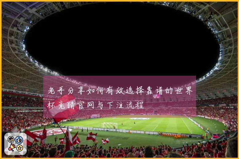 老手分享如何有效选择靠谱的世界杯竞猜官网与下注流程