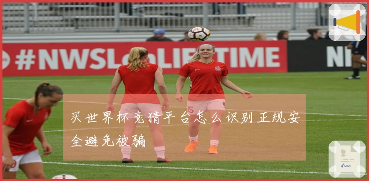 买世界杯竞猜平台怎么识别正规安全避免被骗