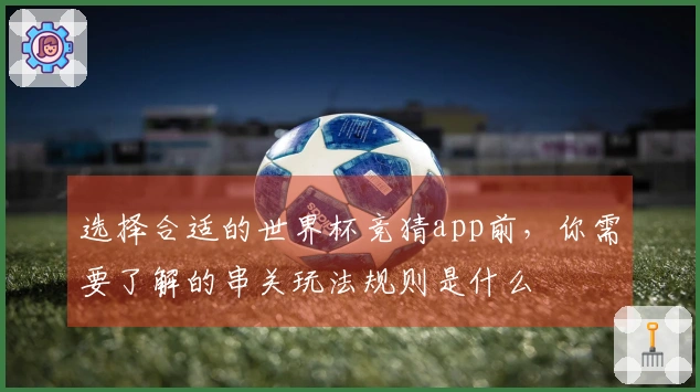 选择合适的世界杯竞猜app前，你需要了解的串关玩法规则是什么