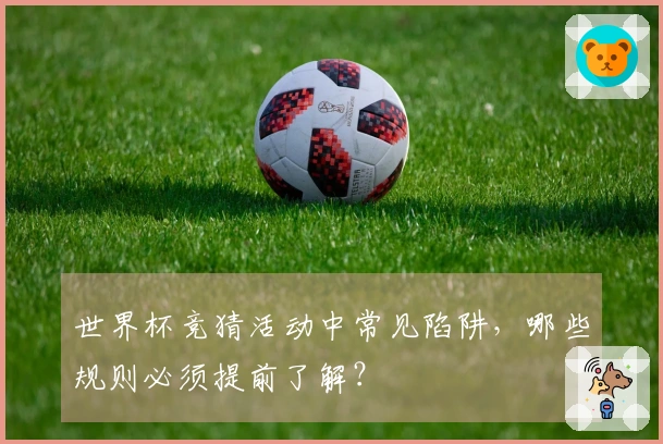 世界杯竞猜活动中常见陷阱，哪些规则必须提前了解？