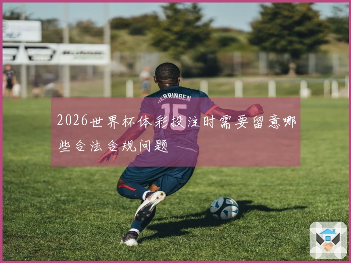 2026世界杯体彩投注时需要留意哪些合法合规问题