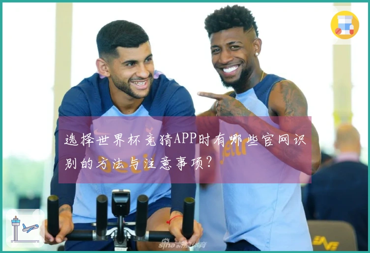 选择世界杯竞猜APP时有哪些官网识别的方法与注意事项？
