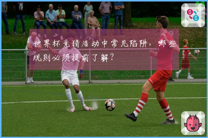 世界杯竞猜活动中常见陷阱，哪些规则必须提前了解？
