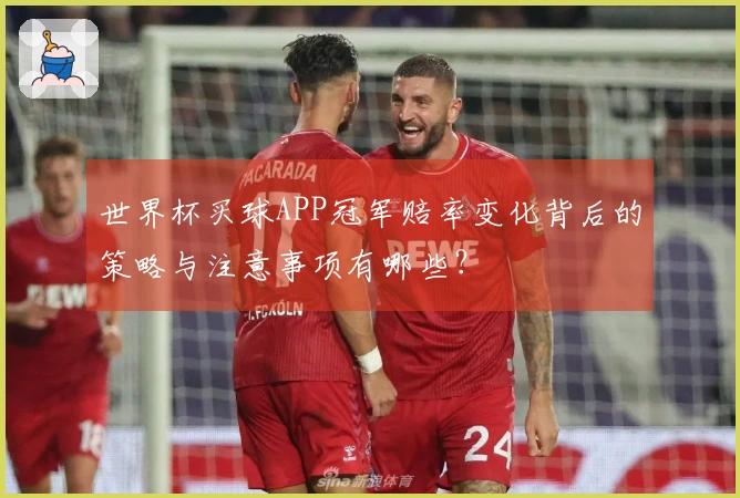 世界杯买球APP冠军赔率变化背后的策略与注意事项有哪些？