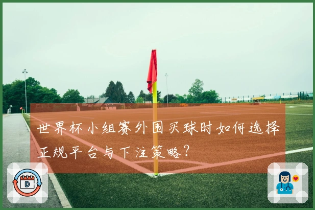 世界杯小组赛外围买球时如何选择正规平台与下注策略？
