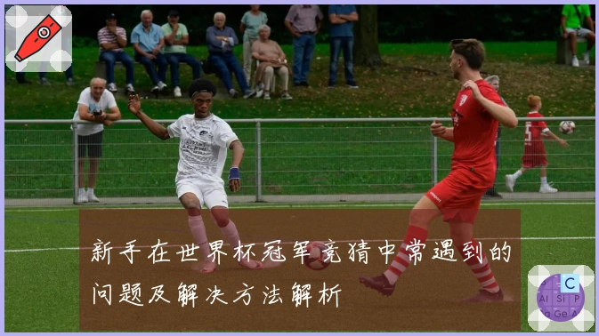 新手在世界杯冠军竞猜中常遇到的问题及解决方法解析