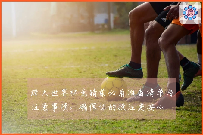 烽火世界杯竞猜前必看准备清单与注意事项，确保你的投注更安心