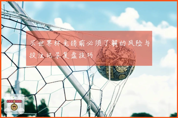 买世界杯竞猜前必须了解的风险与投注记录复盘技巧