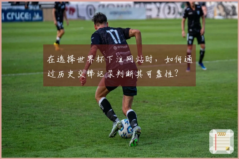在选择世界杯下注网站时，如何通过历史交锋记录判断其可靠性？