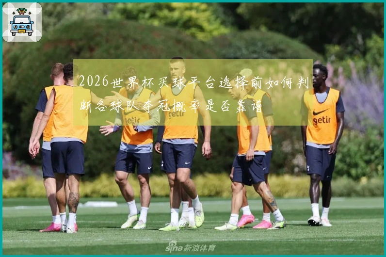 2026世界杯买球平台选择前如何判断各球队夺冠概率是否靠谱